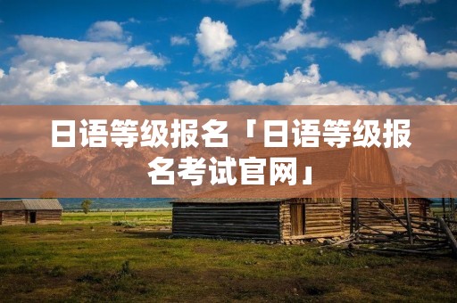日语等级报名「日语等级报名考试官网」 日语等级报名「日语等级报名考试官网」