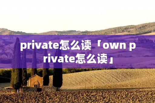private怎么读「own private怎么读」 private怎么读「own private怎么读」