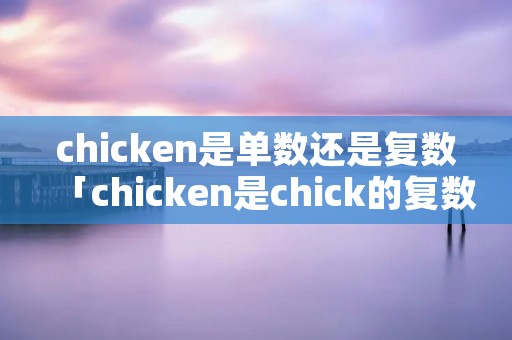 chicken是单数还是复数「chicken是chick的复数形式吗」