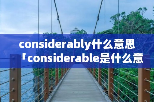 considerably什么意思「considerable是什么意思」 considerably什么意思「considerable是什么意思」