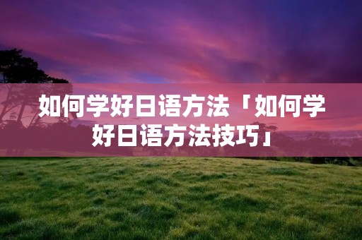 如何学好日语方法「如何学好日语方法技巧」