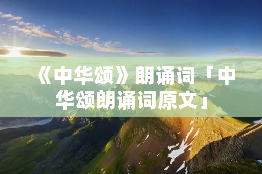 《中华颂》朗诵词「中华颂朗诵词原文」