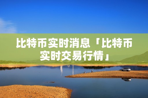 比特币实时消息「比特币实时交易行情」