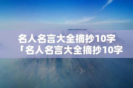 名人名言大全摘抄10字「名人名言大全摘抄10字之内的!」