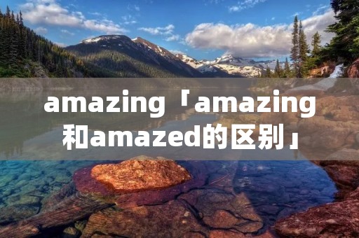 amazing「amazing和amazed的区别」