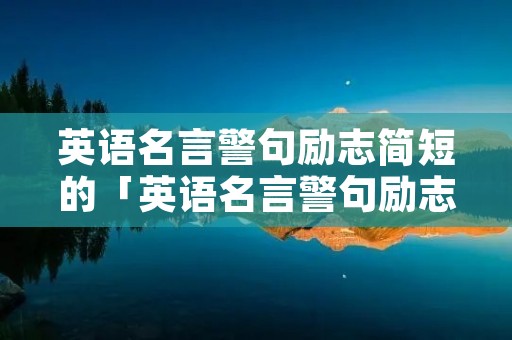 英语名言警句励志简短的「英语名言警句励志简短的带翻译」