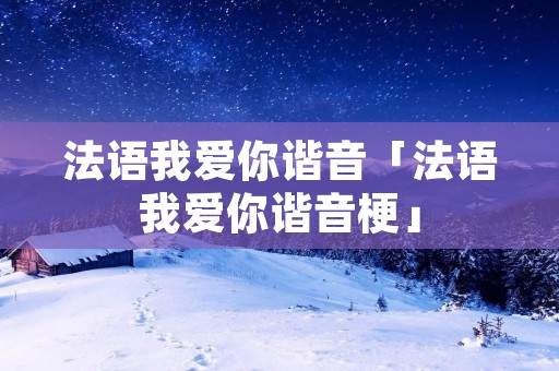 法语我爱你谐音「法语我爱你谐音梗」