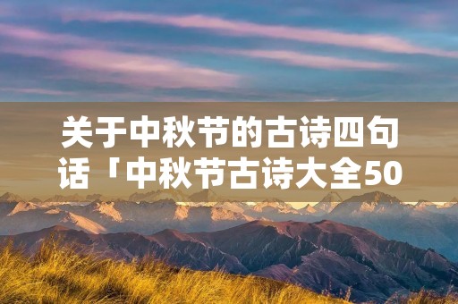 关于中秋节的古诗四句话「中秋节古诗大全50首」 关于中秋节的古诗四句话「中秋节古诗大全50首」