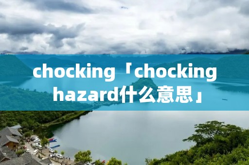 chocking「chocking hazard什么意思」 chocking「chocking hazard什么意思」