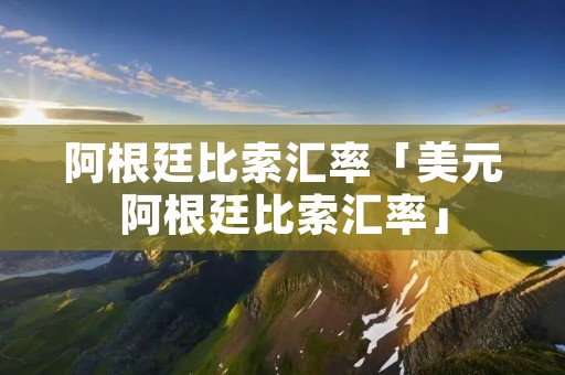 阿根廷比索汇率「美元阿根廷比索汇率」