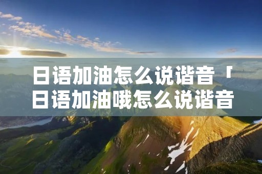 日语加油怎么说谐音「日语加油哦怎么说谐音」