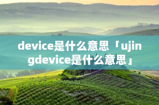 device是什么意思「ujingdevice是什么意思」