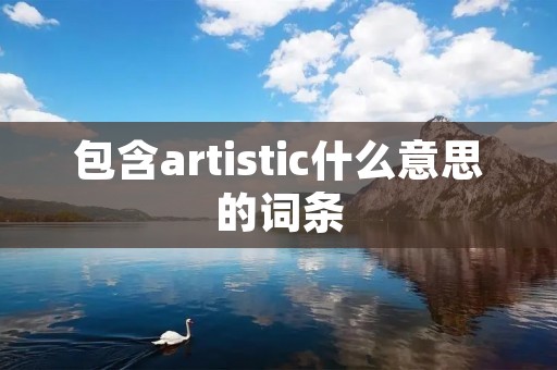 包含artistic什么意思的词条 包含artistic什么意思的词条