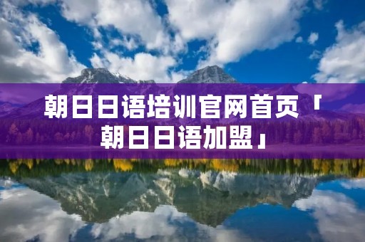 朝日日语培训官网首页「朝日日语加盟」