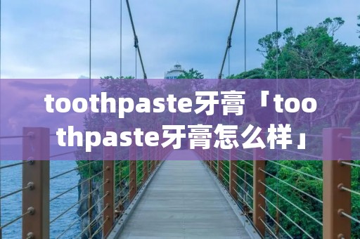 toothpaste牙膏「toothpaste牙膏怎么样」