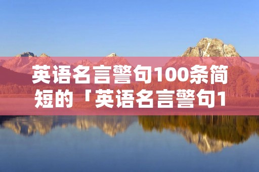英语名言警句100条简短的「英语名言警句100条简短的带翻译」