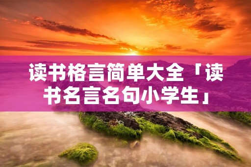 读书格言简单大全「读书名言名句小学生」 读书格言简单大全「读书名言名句小学生」
