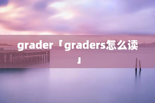 grader「graders怎么读」