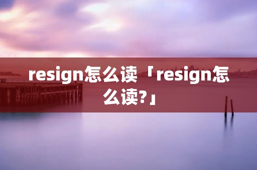 resign怎么读「resign怎么读?」 resign怎么读「resign怎么读?」
