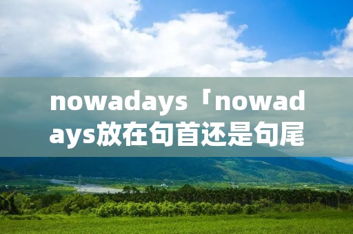 nowadays「nowadays放在句首还是句尾」 nowadays「nowadays放在句首还是句尾」