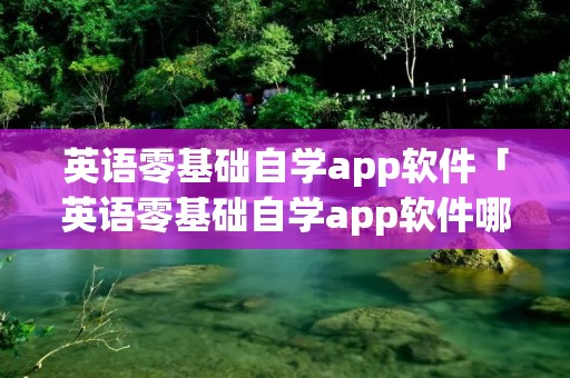 英语零基础自学app软件「英语零基础自学app软件哪个好」
