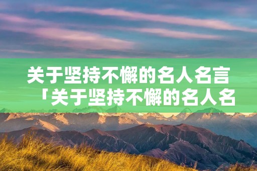 关于坚持不懈的名人名言「关于坚持不懈的名人名言和事例」