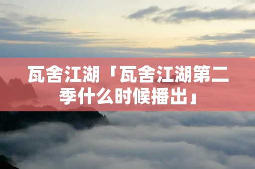 瓦舍江湖「瓦舍江湖第二季什么时候播出」