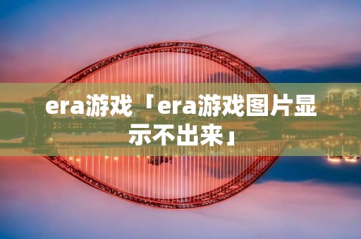 era游戏「era游戏图片显示不出来」