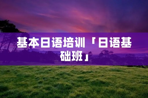 基本日语培训「日语基础班」 基本日语培训「日语基础班」