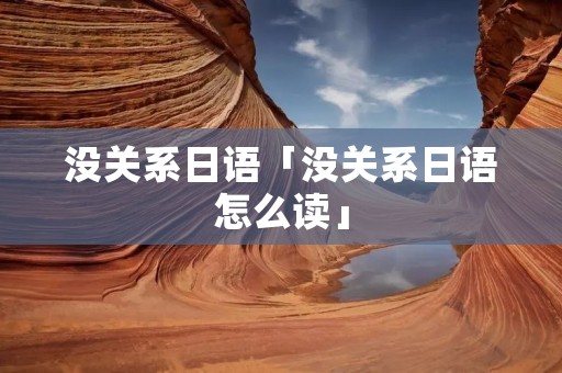 没关系日语「没关系日语怎么读」
