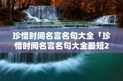 珍惜时间名言名句大全「珍惜时间名言名句大全最短20条」