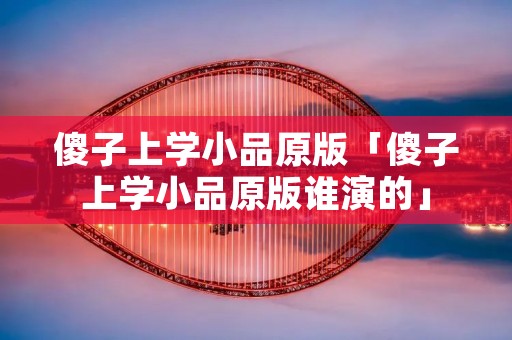 傻子上学小品原版「傻子上学小品原版谁演的」 傻子上学小品原版「傻子上学小品原版谁演的」