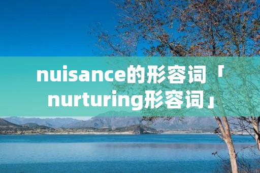 nuisance的形容词「nurturing形容词」 nuisance的形容词「nurturing形容词」