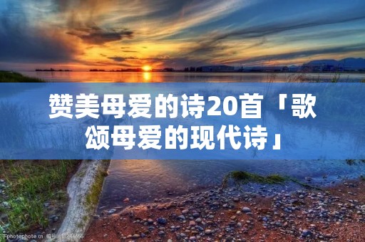 赞美母爱的诗20首「歌颂母爱的现代诗」