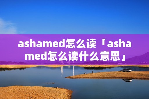 ashamed怎么读「ashamed怎么读什么意思」