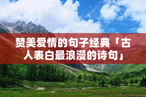 赞美爱情的句子经典「古人表白最浪漫的诗句」 赞美爱情的句子经典「古人表白最浪漫的诗句」