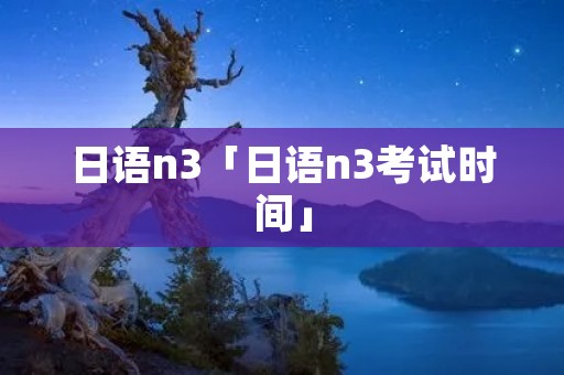 日语n3「日语n3考试时间」 日语n3「日语n3考试时间」