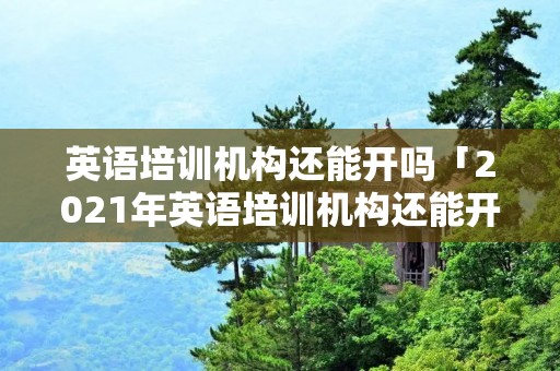 英语培训机构还能开吗「2021年英语培训机构还能开课吗」