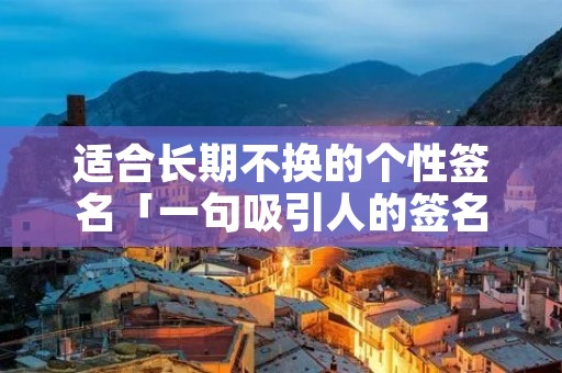适合长期不换的个性签名「一句吸引人的签名」 适合长期不换的个性签名「一句吸引人的签名」