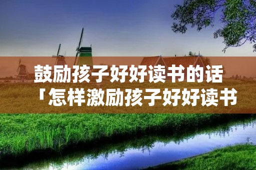 鼓励孩子好好读书的话「怎样激励孩子好好读书」