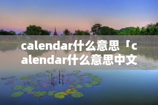 calendar什么意思「calendar什么意思中文」 calendar什么意思「calendar什么意思中文」