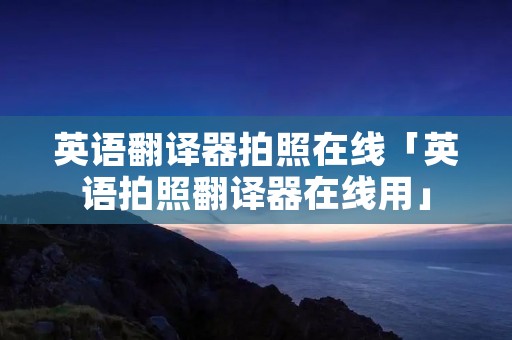 英语翻译器拍照在线「英语拍照翻译器在线用」 英语翻译器拍照在线「英语拍照翻译器在线用」