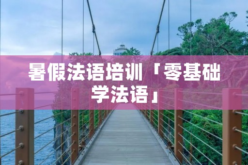 暑假法语培训「零基础学法语」