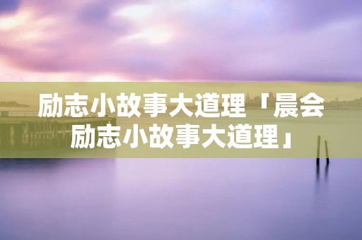 励志小故事大道理「晨会励志小故事大道理」