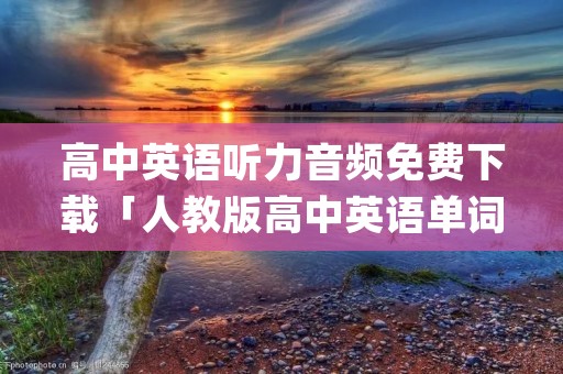 高中英语听力音频免费下载「人教版高中英语单词音频mp3下载」
