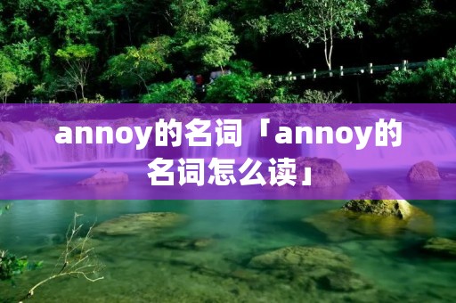 annoy的名词「annoy的名词怎么读」