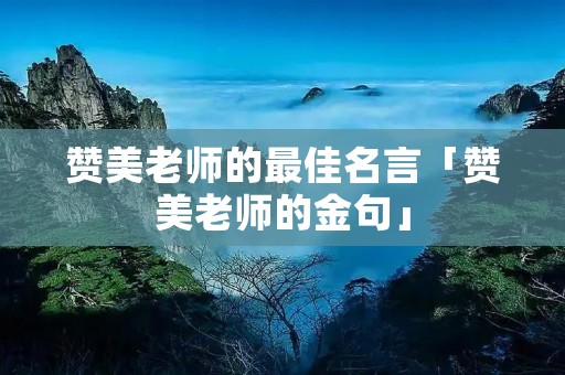 赞美老师的最佳名言「赞美老师的金句」