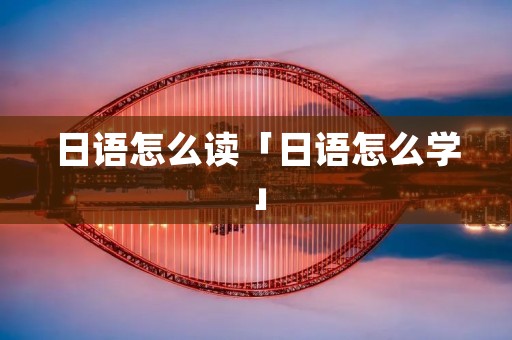 日语怎么读「日语怎么学」