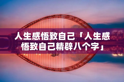 人生感悟致自己「人生感悟致自己精辟八个字」 人生感悟致自己「人生感悟致自己精辟八个字」
