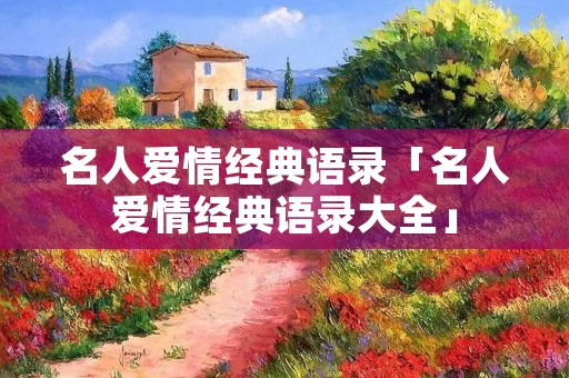 名人爱情经典语录「名人爱情经典语录大全」